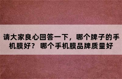 请大家良心回答一下，哪个牌子的手机膜好？ 哪个手机膜品牌质量好